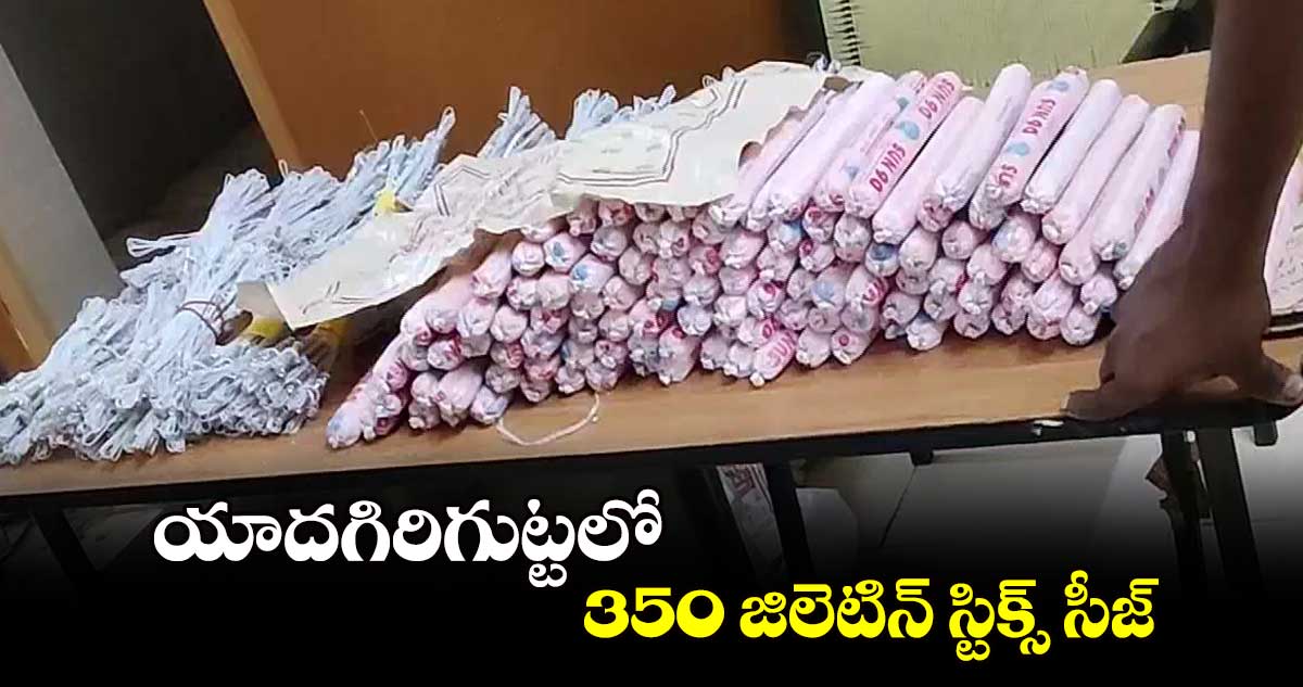 యాదగిరిగుట్టలో 350 జిలెటిన్ స్టిక్స్ సీజ్