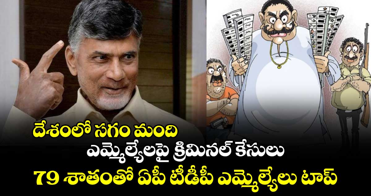 దేశంలో సగం మంది ఎమ్మెల్యేలపై క్రిమినల్ కేసులు : 79 శాతంతో ఏపీ టీడీపీ ఎమ్మెల్యేలు టాప్