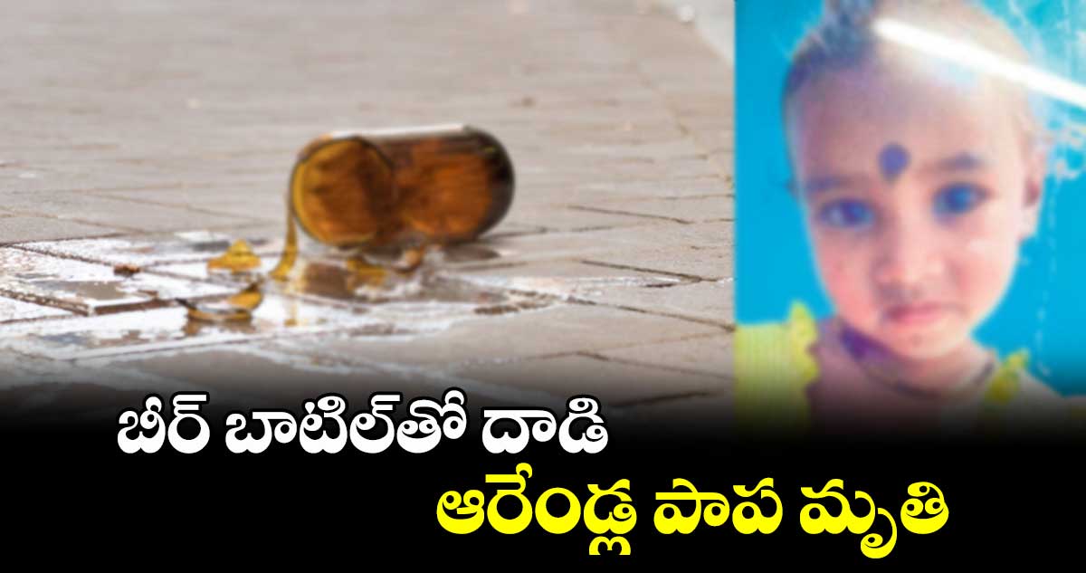 బీర్​ బాటిల్​తో దాడి.. ఆరేండ్ల పాప మృతి