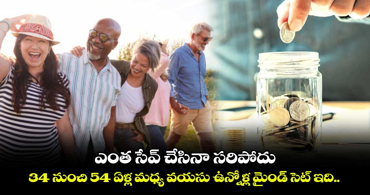 ఎంత సేవ్ చేసినా సరిపోదు.. 34 నుంచి 54 ఏళ్ల మధ్య వయసు ఉన్నోళ్ల మైండ్ సెట్ ఇది..