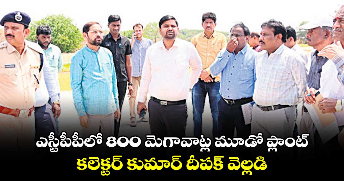 ఎస్టీపీపీలో 800 మెగావాట్ల మూడో ప్లాంట్​..కలెక్టర్ కుమార్ దీపక్ వెల్లడి