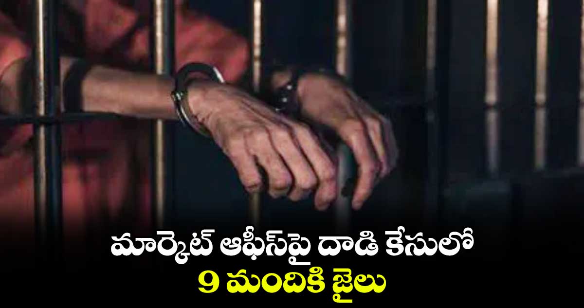 మార్కెట్ ఆఫీస్​పై దాడి కేసులో  9 మందికి జైలు