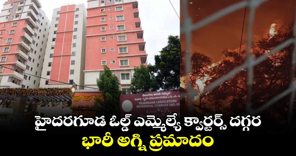 హైదరగూడ ఓల్డ్ ఎమ్మెల్యే క్వార్టర్స్ దగ్గర భారీ అగ్ని ప్రమాదం