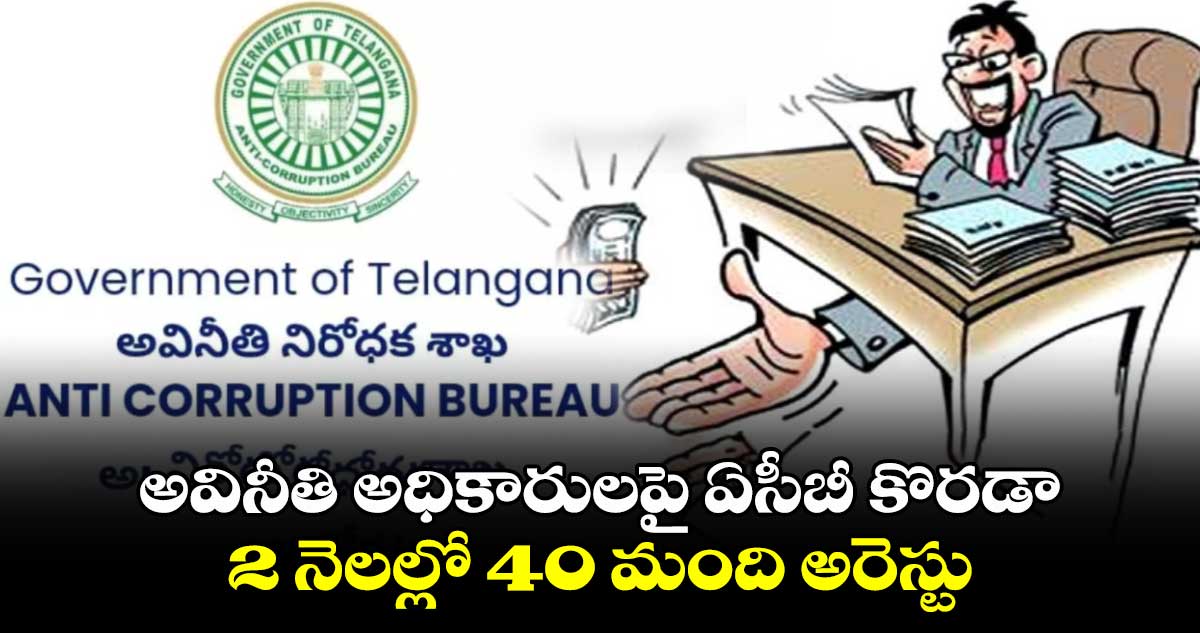 అవినీతి అధికారులపై ఏసీబీ కొరడా..2 నెలల్లో 40 మంది అరెస్టు