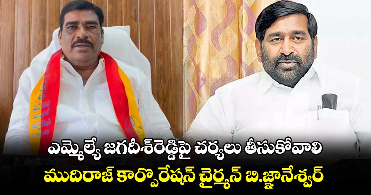 ఎమ్మెల్యే జగదీశ్​రెడ్డిపై చర్యలు తీసుకోవాలి .. రాష్ట్ర ముదిరాజ్‌ కార్పొరేషన్‌ చైర్మన్‌ బి.జ్ఞానేశ్వర్‌ 