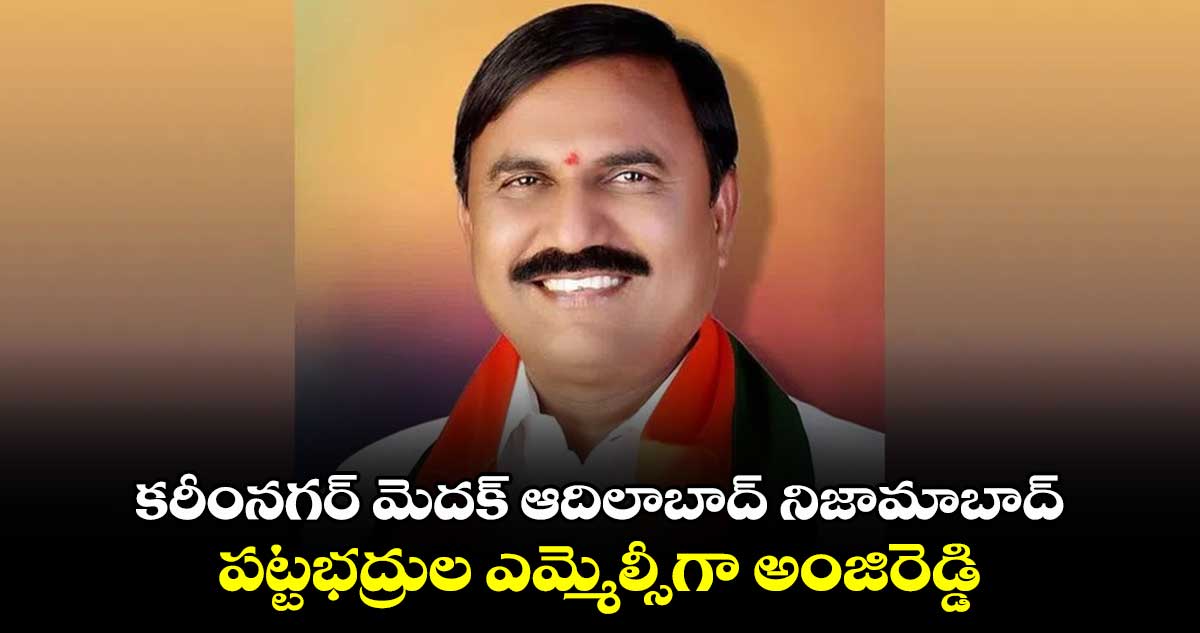 కరీంనగర్ మెదక్ ఆదిలాబాద్ నిజామాబాద్ పట్టభద్రుల ఎమ్మెల్సీగా అంజిరెడ్డి