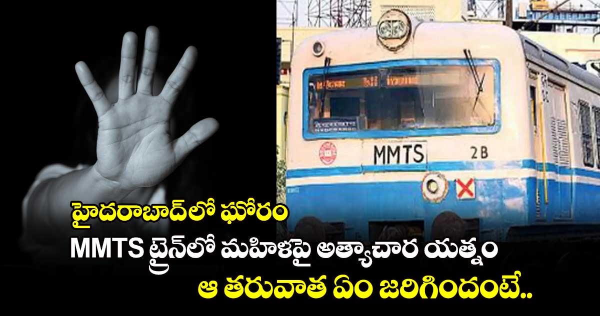 హైదరాబాద్​ లో ఘోరం: MMTS ట్రైన్​లో మహిళపై అత్యాచార యత్నం.. ఆ తరువాత  ఏం జరిగిందంటే..