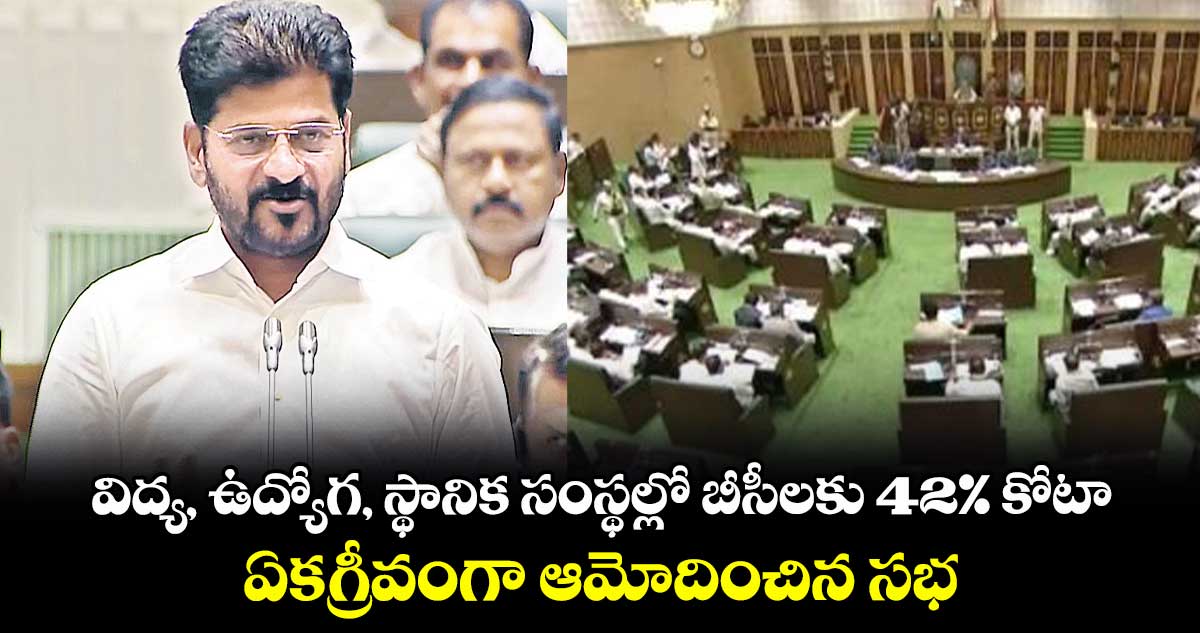 విద్య, ఉద్యోగ, స్థానిక సంస్థల్లో బీసీలకు 42% కోటా ..ఏకగ్రీవంగా ఆమోదించిన సభ