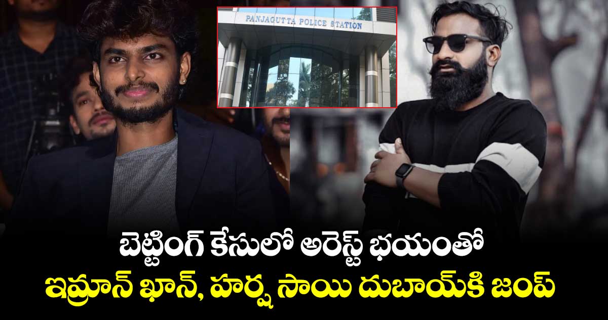 బెట్టింగ్ కేసులో అరెస్ట్ భయంతో ఇమ్రాన్ ఖాన్, హర్ష సాయి దుబాయ్⁬కి జంప్ 