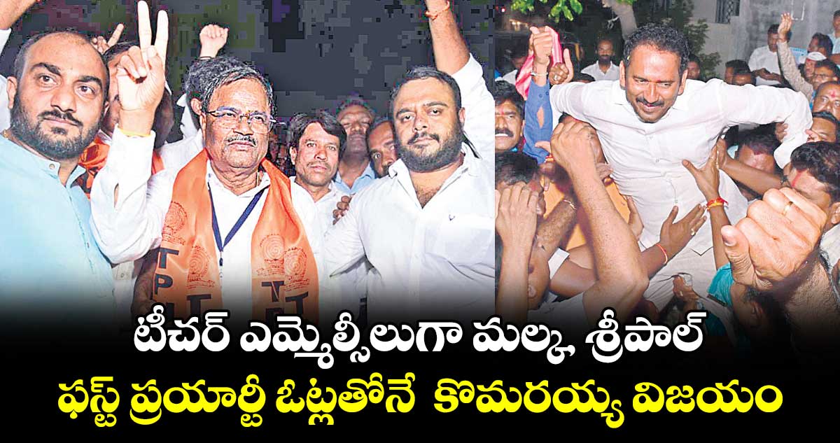 టీచర్ ఎమ్మెల్సీలుగా మల్క, శ్రీపాల్: ఫస్ట్ ప్రయార్టీ ఓట్లతోనే  కొమరయ్య విజయం