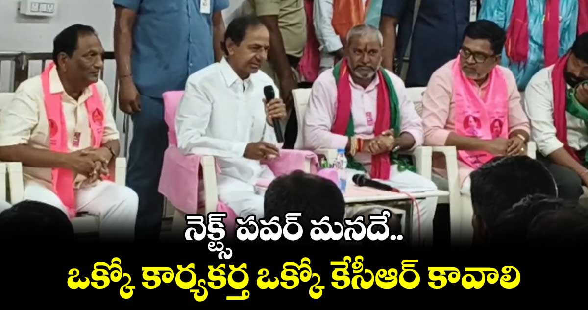 నెక్ట్స్ పవర్ మనదే.. ఒక్కో కార్యకర్త ఒక్కో కేసీఆర్ కావాలి: KCR