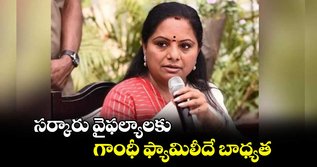 సర్కారు వైఫల్యాలకు గాంధీ ఫ్యామిలీదే బాధ్యత :ఎమ్మెల్సీ కవిత