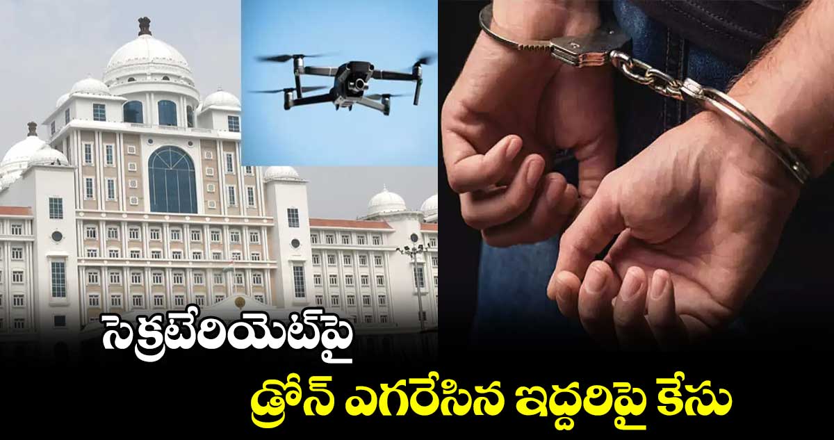 సెక్రటేరియెట్​పై డ్రోన్ ఎగరేసిన ఇద్దరిపై కేసు