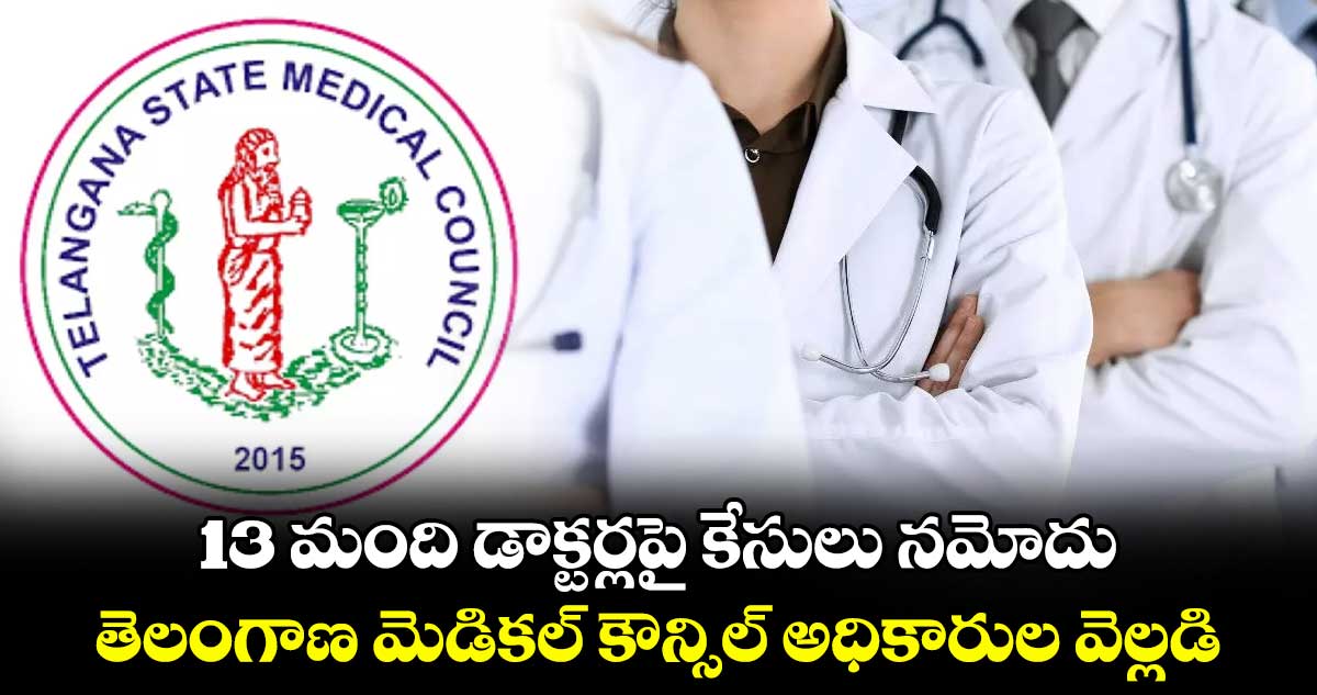 13 మంది డాక్టర్లపై కేసులు నమోదు..తెలంగాణ మెడికల్ కౌన్సిల్ అధికారుల వెల్లడి