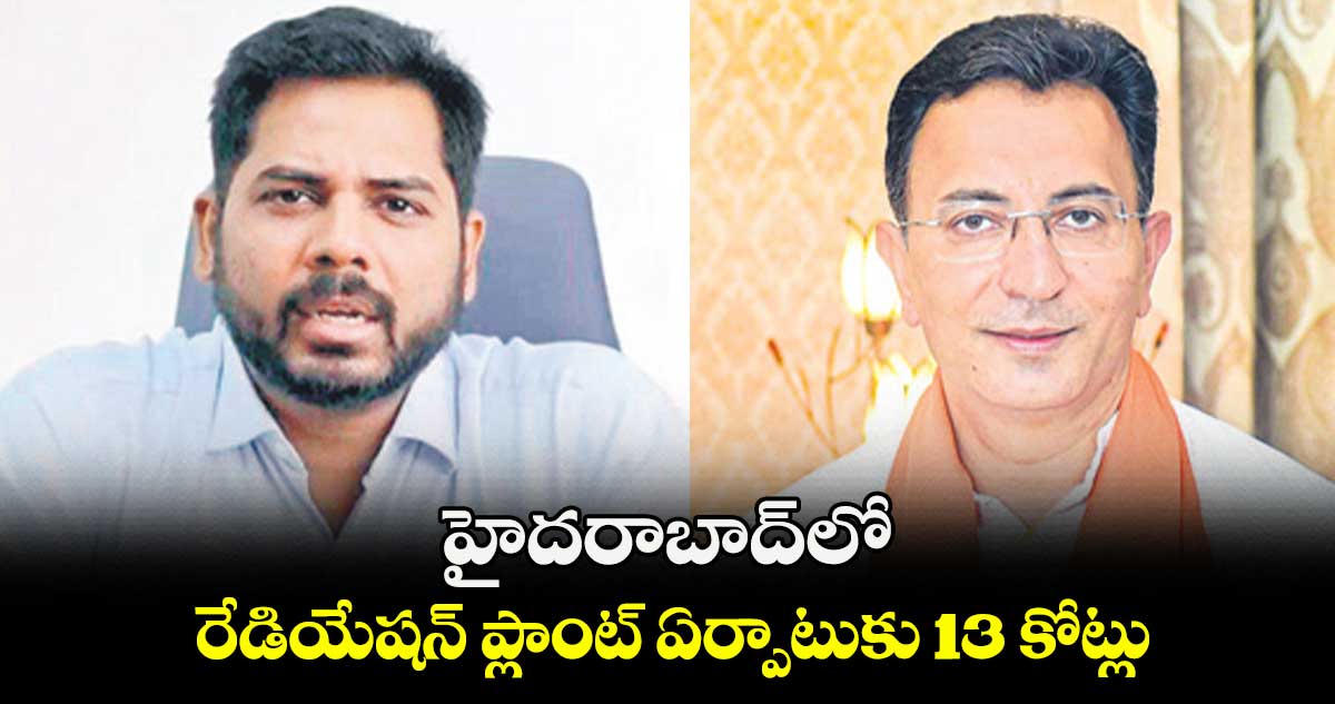 హైదరాబాద్​లో రేడియేషన్ ప్లాంట్ ఏర్పాటుకు 13 కోట్లు