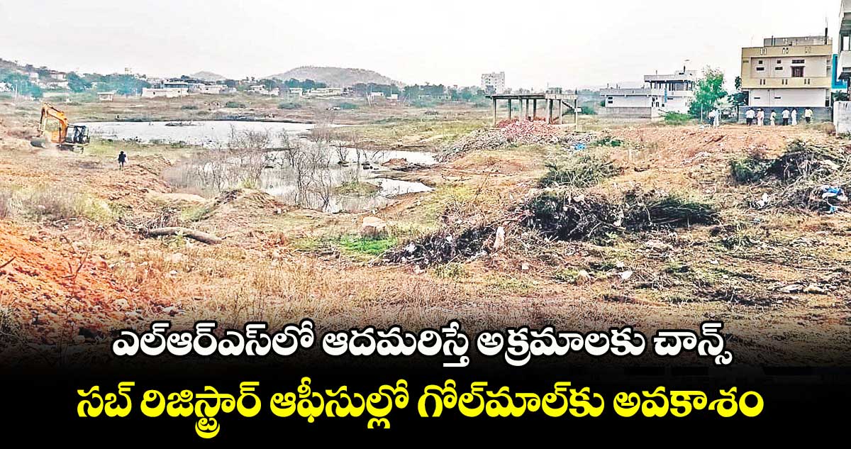 ఎల్ఆర్ఎస్​లో ఆదమరిస్తే అక్రమాలకు చాన్స్: సబ్​ రిజిస్ట్రార్​ ఆఫీసుల్లో గోల్​మాల్​కు అవకాశం