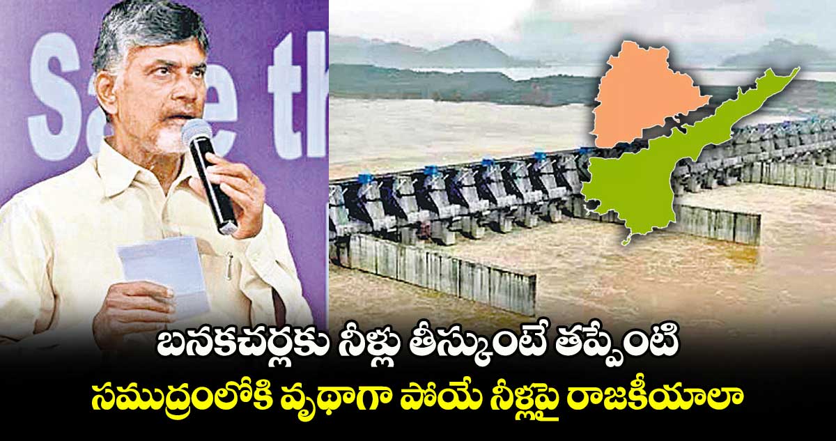 బనకచర్లకు నీళ్లు తీస్కుంటే తప్పేంటి.. సముద్రంలోకి వృథాగా పోయే నీళ్లపై రాజకీయాలా?: చంద్రబాబు