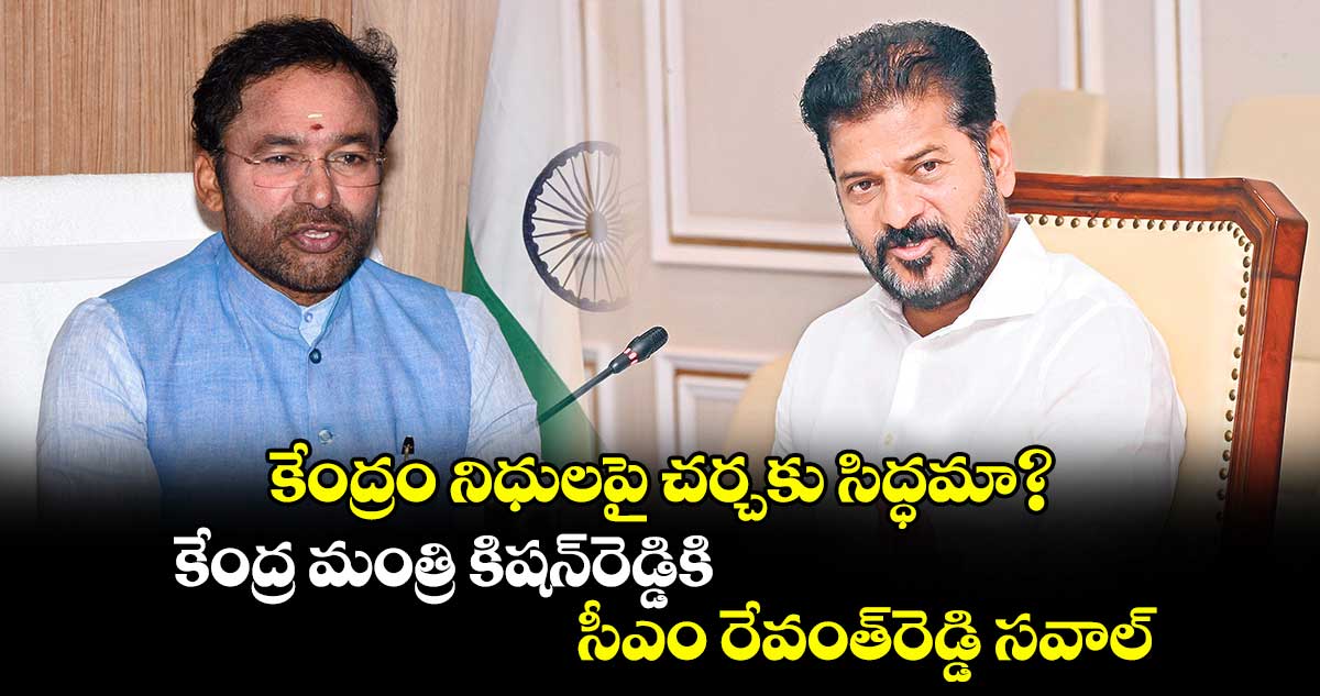 కేంద్రం నిధులపై చర్చకు సిద్ధమా?..కేంద్ర మంత్రి కిషన్​రెడ్డికి సీఎం రేవంత్​రెడ్డి సవాల్​