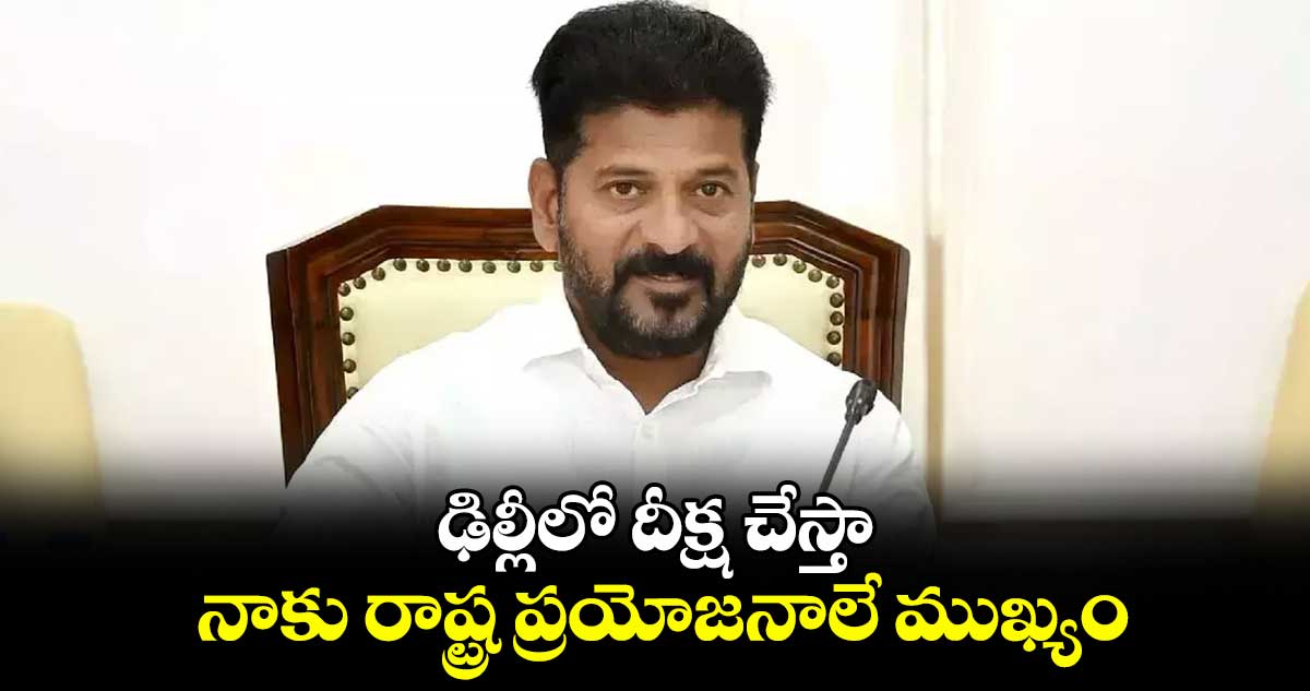 ఢిల్లీలో దీక్ష చేస్తా: నాకు రాష్ట్ర ప్రయోజనాలే ముఖ్యం: సీఎం రేవంత్ రెడ్డి 