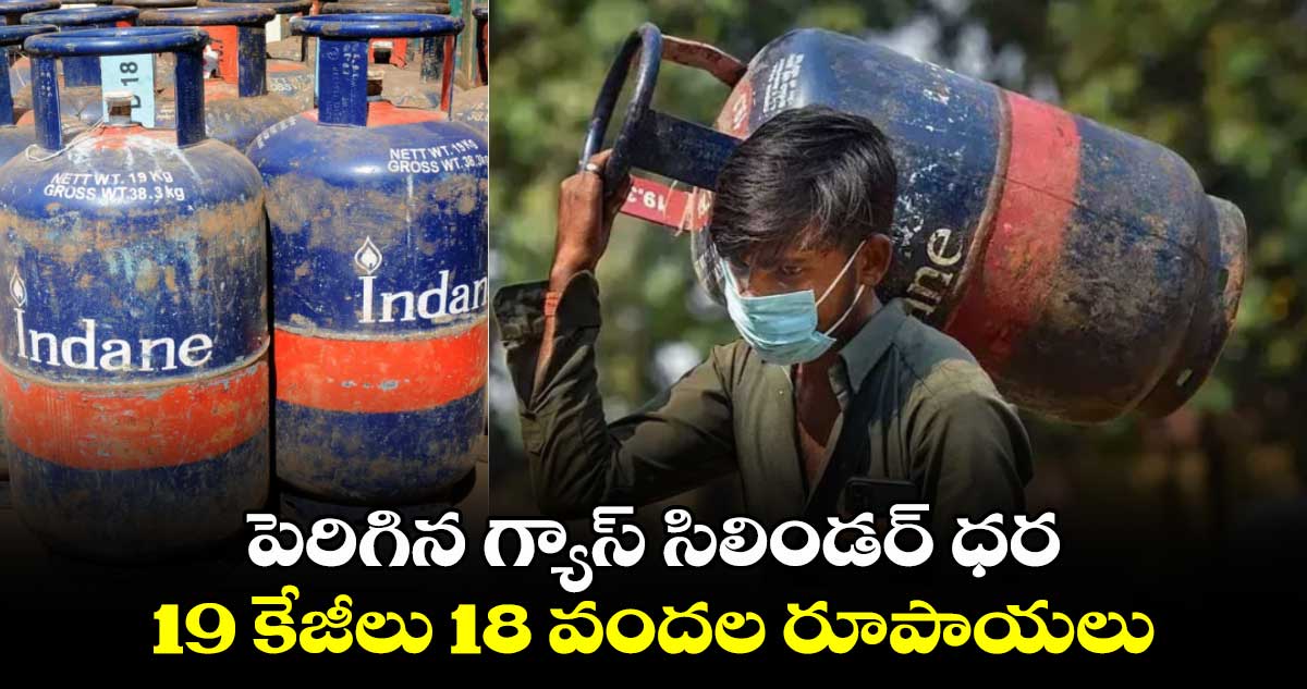 పెరిగిన గ్యాస్ సిలిండర్ ధర : 19 కేజీలు 18 వందల రూపాయలు