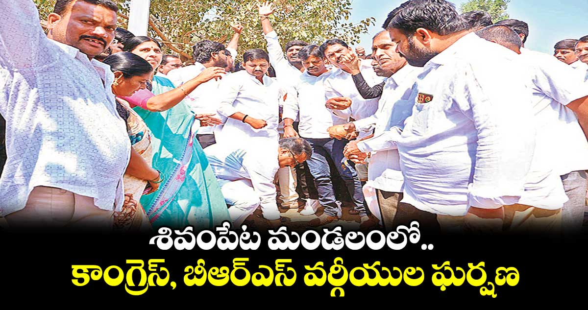 శివంపేట మండలంలో కాంగ్రెస్, బీఆర్ఎస్ వర్గీయుల ఘర్షణ