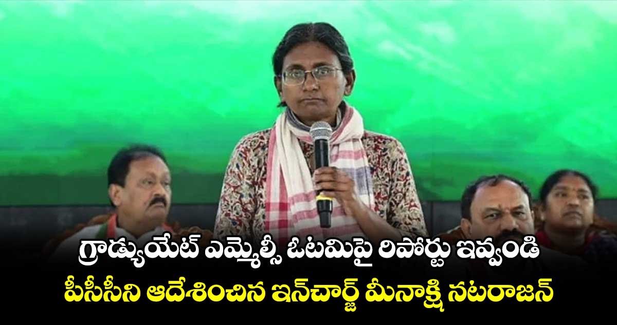 గ్రాడ్యుయేట్ ఎమ్మెల్సీ ఓటమిపై  రిపోర్టు ఇవ్వండి..పీసీసీని ఆదేశించిన ఇన్​చార్జ్ మీనాక్షి నటరాజన్