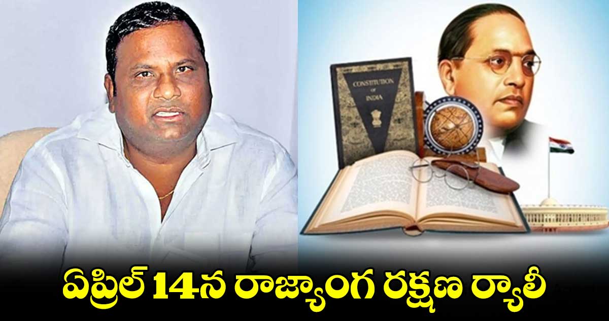 ఏప్రిల్ 14న రాజ్యాంగ రక్షణ ర్యాలీ : ఎస్సీ కార్పొరేషన్ మాజీ చైర్మన్ పిడమర్తి రవి పిలుపు
