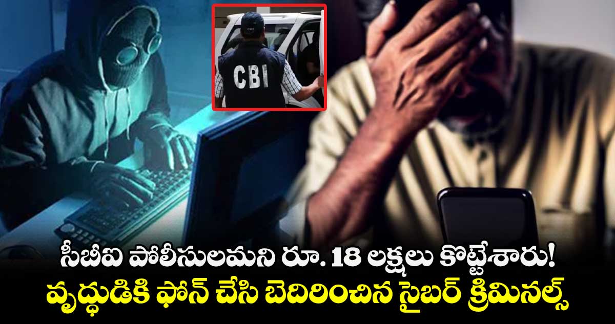 సీబీఐ పోలీసులమని రూ. 18 లక్షలు కొట్టేశారు!..వృద్ధుడికి ఫోన్ చేసి బెదిరించిన సైబర్ క్రిమినల్స్