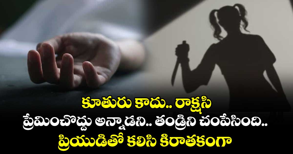 కూతురు కాదు.. రాక్షసి: ప్రేమించొద్దు అన్నాడని.. తండ్రిని చంపేసింది.. ప్రియుడితో కలిసి కిరాతకంగా 