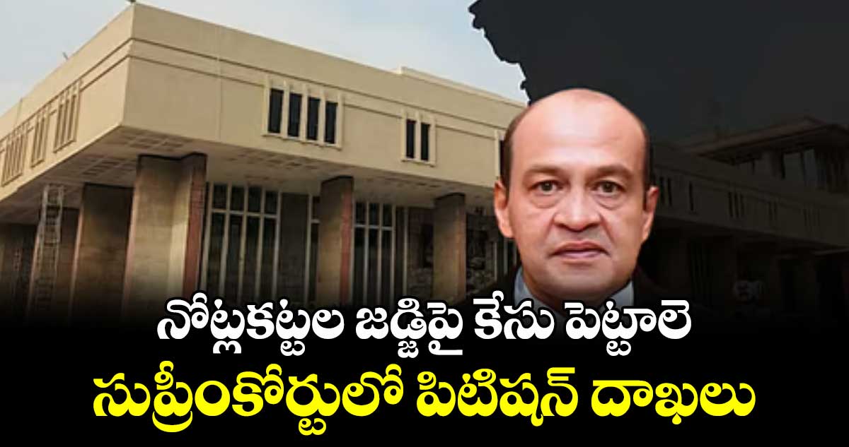 నోట్లకట్టల జడ్జిపై కేసు పెట్టాలె..సుప్రీంకోర్టులో పిటిషన్ దాఖలు