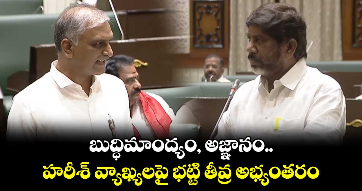 బుద్ధిమాంద్యం, అజ్ఞానం ..హరీశ్ వ్యాఖ్యలపై భట్టి తీవ్ర అభ్యంతరం