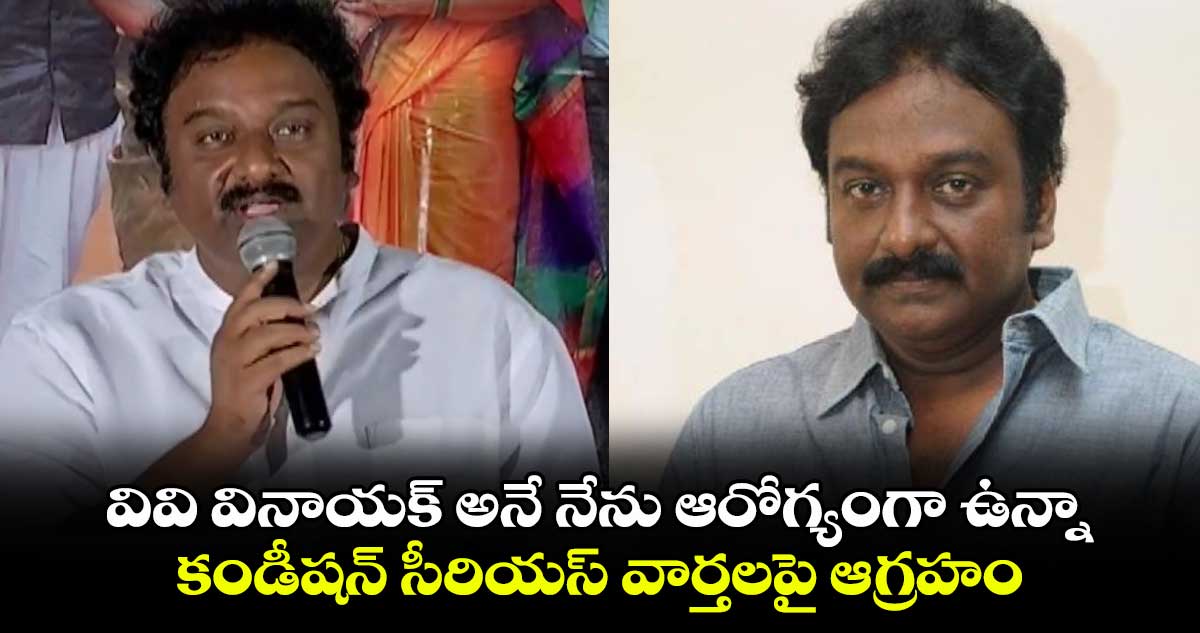 వివి వినాయక్ అనే నేను ఆరోగ్యంగా ఉన్నా : కండీషన్ సీరియస్ వార్తలపై ఆగ్రహం