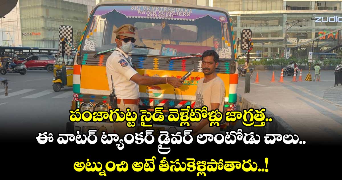 పంజాగుట్ట సైడ్ వెళ్లేటోళ్లు జాగ్రత్త.. ఈ వాటర్ ట్యాంకర్ డ్రైవర్ లాంటోడు చాలు.. అట్నుంచి అటే తీసుకెళ్లిపోతారు..!