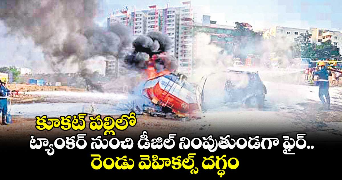 కూకట్ పల్లిలో ట్యాంకర్ నుంచి డీజిల్ నింపుతుండగా ఫైర్..రెండు వెహికల్స్ దగ్ధం