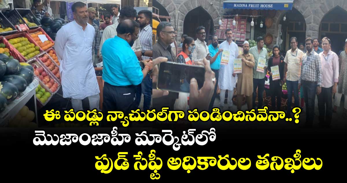 ఈ పండ్లు న్యాచురల్⁭గా పండించినవేనా..? మొజాంజాహీ మార్కెట్⁭లో ఫుడ్ సేఫ్టీ అధికారుల తనిఖీలు