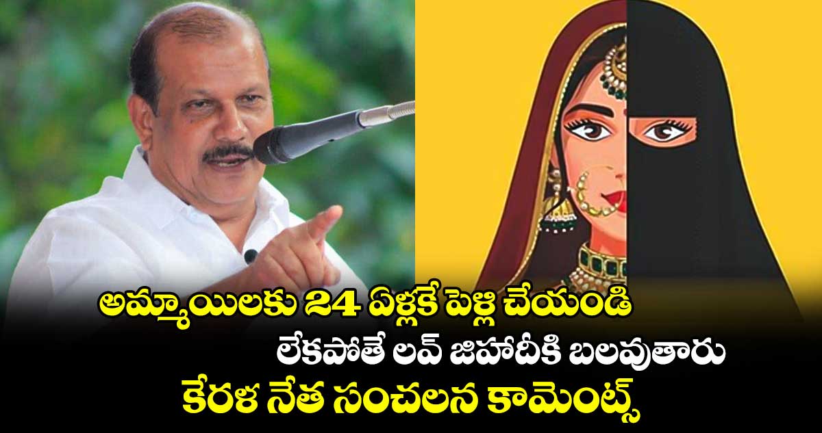  అమ్మాయిలకు 24 ఏళ్లకే పెళ్లి చేయండి.. లేకపోతే లవ్ జిహాదీకి బలవుతారు: కేరళ నేత సంచలన కామెంట్స్