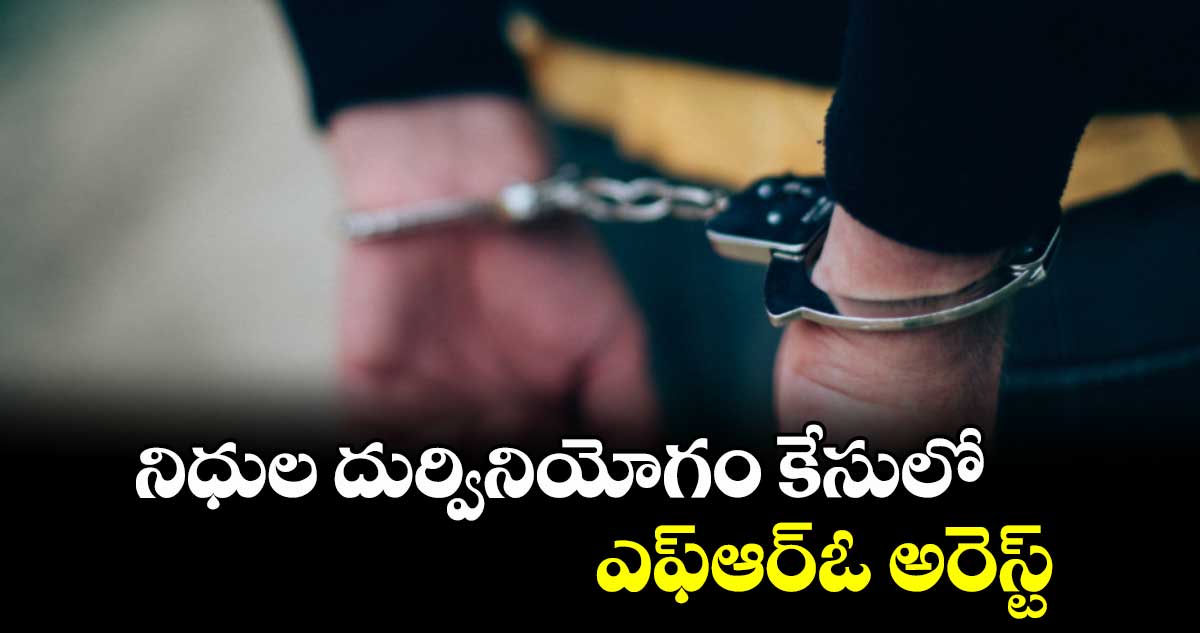 నిధుల దుర్వినియోగం కేసులో ఎఫ్ఆర్ఓ అరెస్ట్