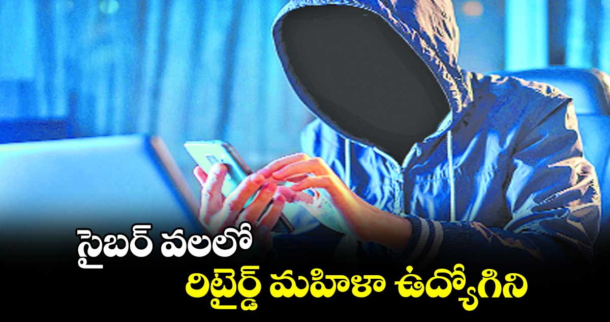 సైబర్ వలలో రిటైర్డ్ మహిళా ఉద్యోగిని