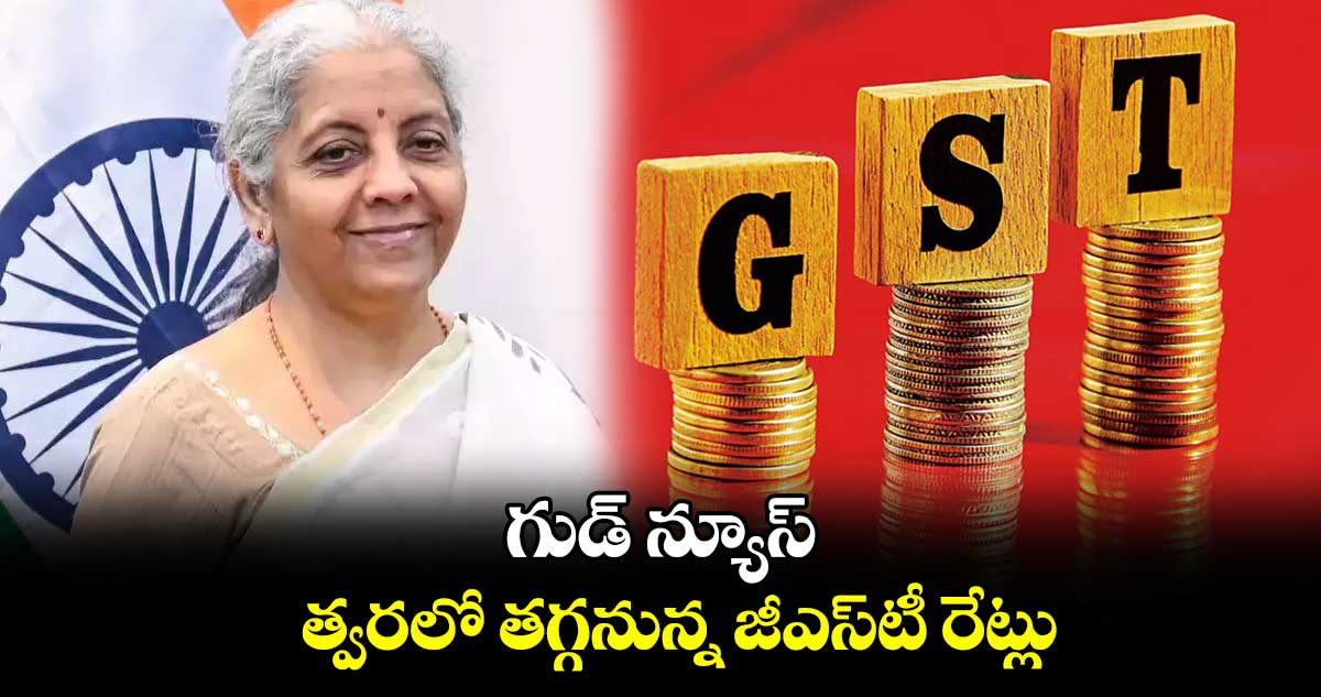 గుడ్ న్యూస్: త్వరలో తగ్గనున్న జీఎస్‌‌‌‌‌‌‌‌‌‌‌‌‌‌‌‌టీ రేట్లు