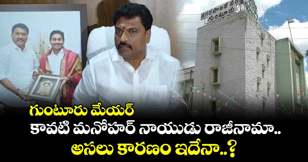 గుంటూరు మేయర్ కావటి మనోహర్ నాయుడు రాజీనామా.. అసలు కారణం ఇదేనా..?