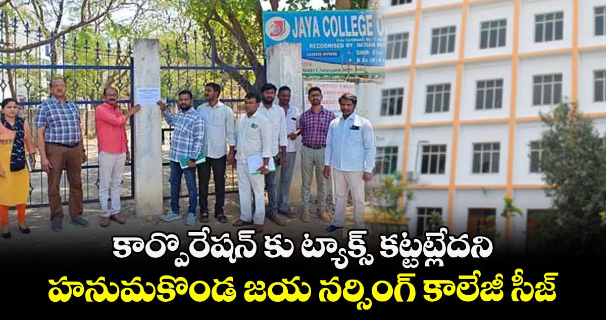  కార్పొరేషన్ కు ట్యాక్స్ కట్టట్లేదని  హనుమకొండ జయ నర్సింగ్ కాలేజీ సీజ్