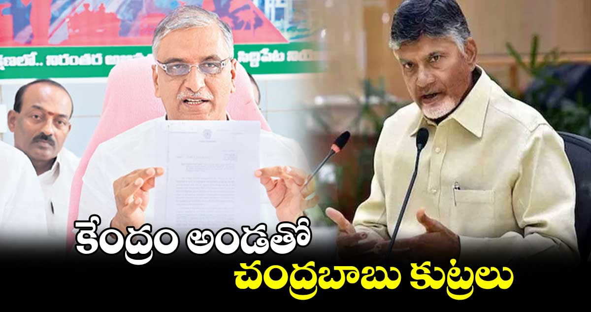 కేంద్రం అండతో చంద్రబాబు కుట్రలు : హరీశ్​రావు