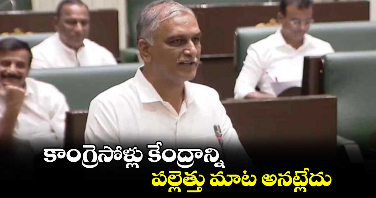 కాంగ్రెసోళ్లు కేంద్రాన్ని పల్లెత్తు మాట అనట్లేదు: హరీశ్ రావు