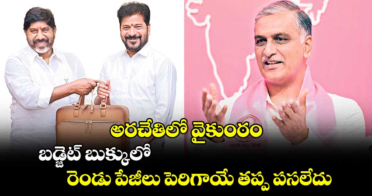 అరచేతిలో వైకుంఠం: బడ్జెట్​ బుక్కులో రెండు పేజీలు పెరిగాయే తప్ప పసలేదు: హరీశ్​ రావు