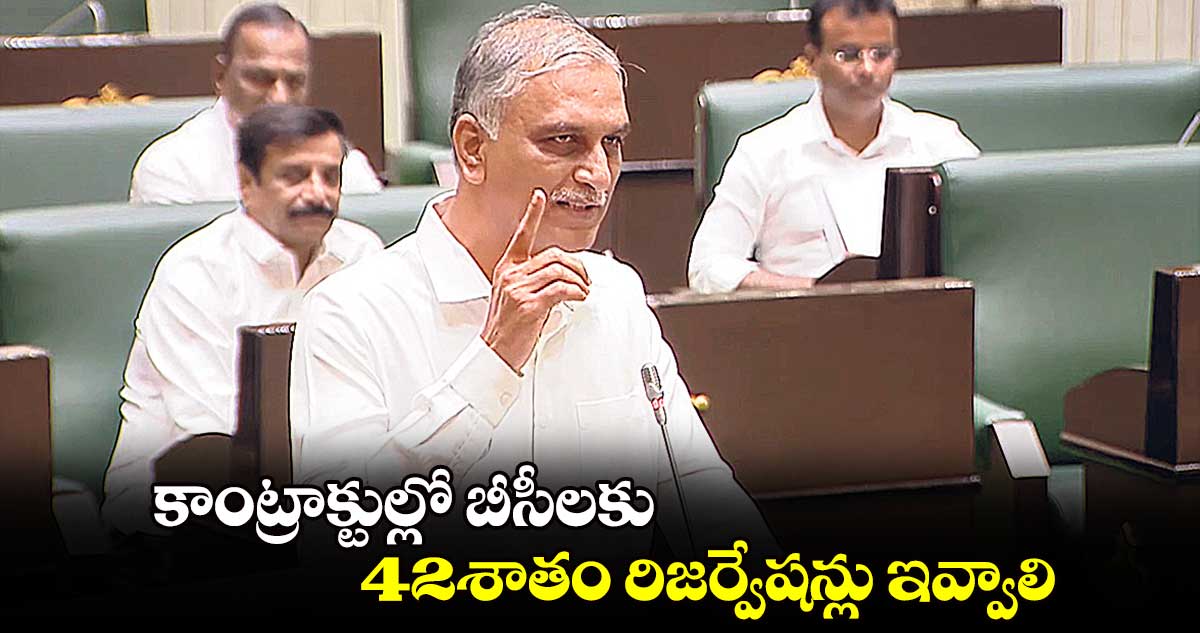 కాంట్రాక్టుల్లో బీసీలకు 42శాతం రిజర్వేషన్లు ఇవ్వాలి : హరీశ్​రావు