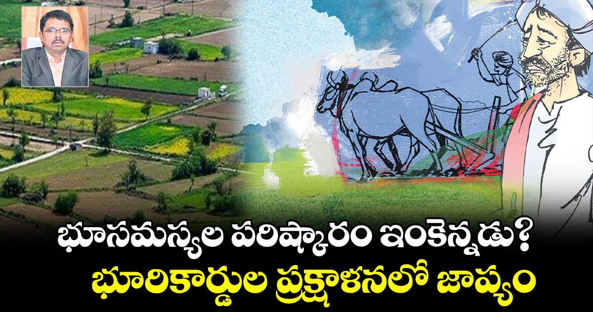 భూసమస్యల పరిష్కారం ఇంకెన్నడు? భూరికార్డుల ప్రక్షాళనలో  జాప్యం