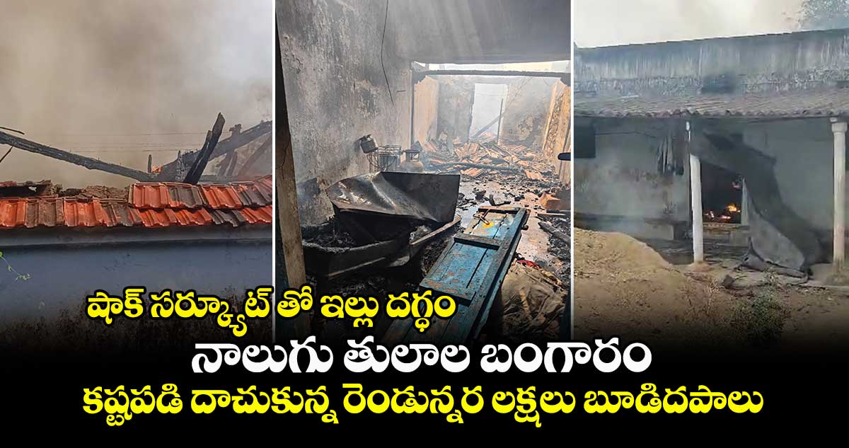 షాక్ సర్క్యూట్ తో ఇల్లు దగ్ధం.. నాలుగు తులాల బంగారం బూడిద పాలు