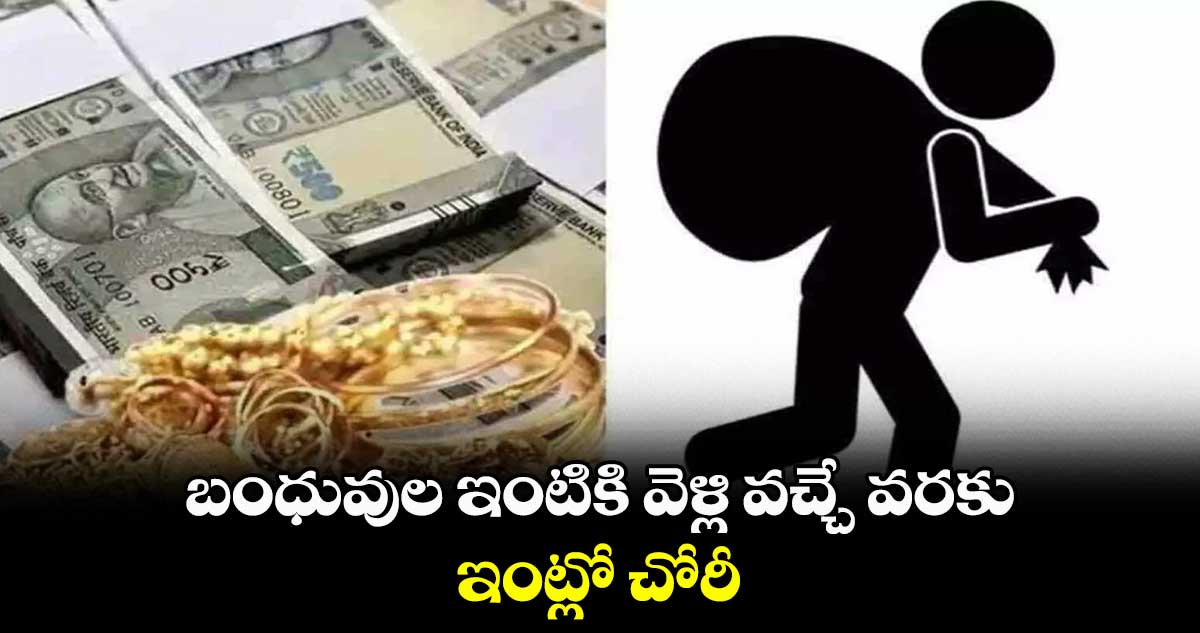 బంధువుల ఇంటికి వెళ్లి వచ్చే వరకు ఇంట్లో చోరీ