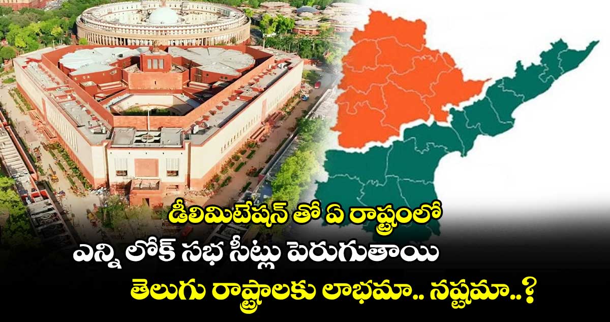 డీలిమిటేషన్ తో ఏ రాష్ట్రంలో ఎన్ని లోక్ సభ సీట్లు పెరుగుతాయి : తెలుగు రాష్ట్రాలకు లాభమా.. నష్టమా..?