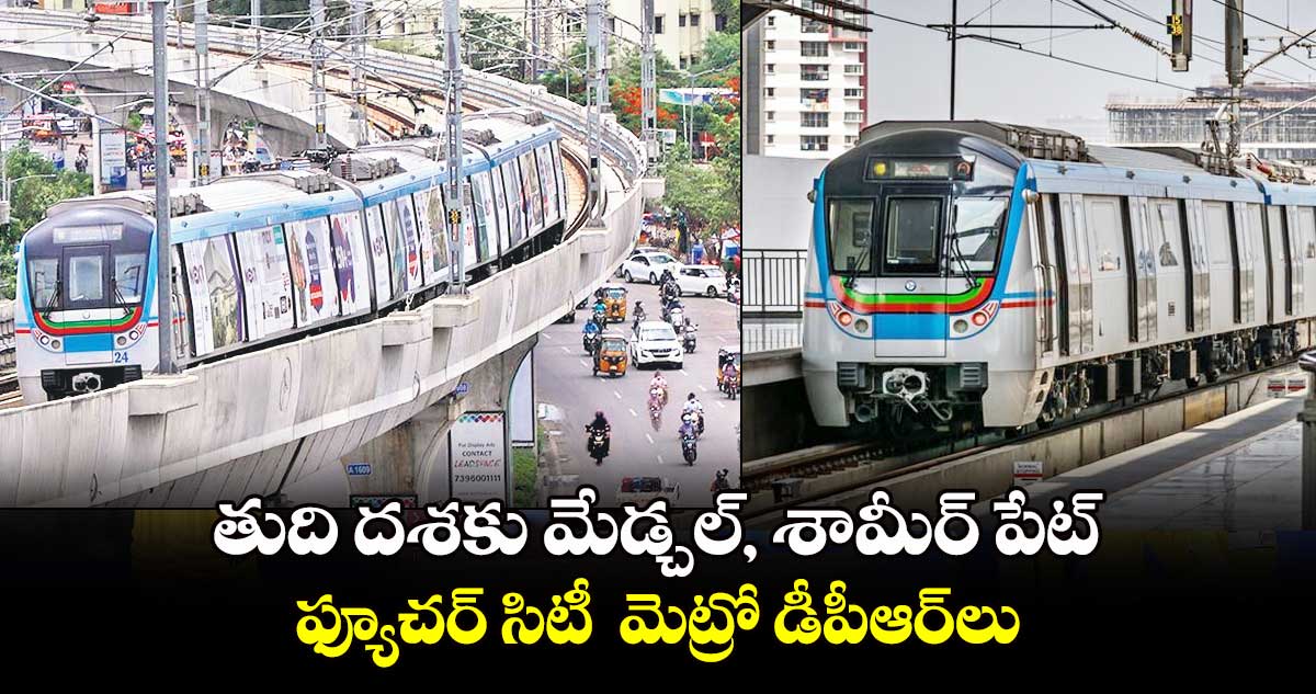 తుది దశకు మేడ్చల్, శామీర్ పేట్, ఫ్యూచర్ సిటీ మెట్రో డీపీఆర్లు